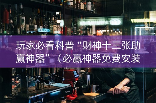 玩家必看科普“财神十三张助赢神器”（必赢神器免费安装)