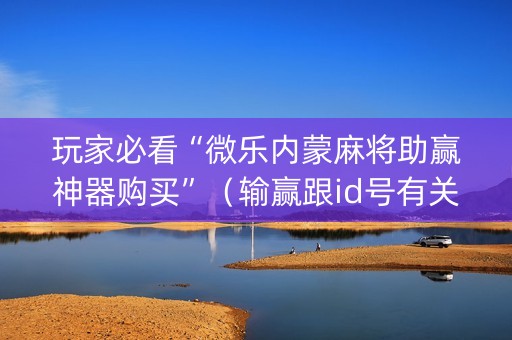 玩家必看“微乐内蒙麻将助赢神器购买”（输赢跟id号有关系吗)