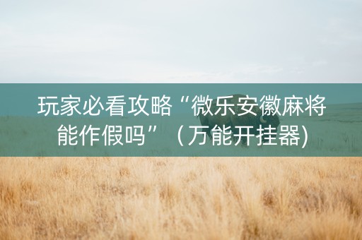 玩家必看攻略“微乐安徽麻将能作假吗”（万能开挂器)