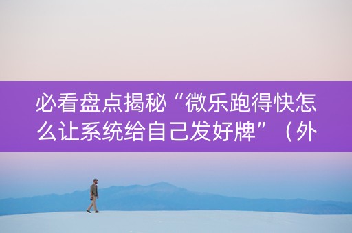 必看盘点揭秘“微乐跑得快怎么让系统给自己发好牌”（外辅工具)