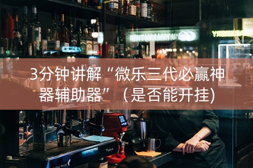 3分钟讲解“微乐三代必赢神器辅助器”（是否能开挂)