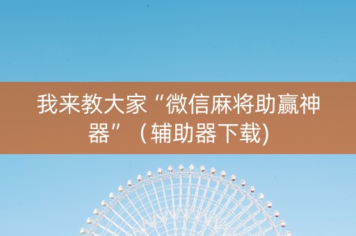 我来教大家“微信麻将助赢神器”（辅助器下载)