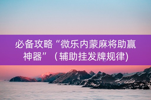 必备攻略“微乐内蒙麻将助赢神器”（辅助挂发牌规律)