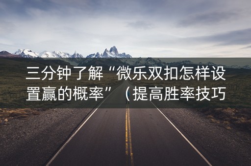 三分钟了解“微乐双扣怎样设置赢的概率”（提高胜率技巧)