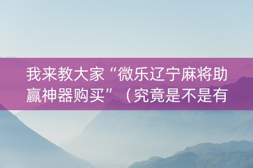 我来教大家“微乐辽宁麻将助赢神器购买”（究竟是不是有挂)