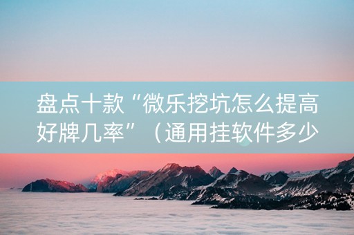 盘点十款“微乐挖坑怎么提高好牌几率”（通用挂软件多少钱)