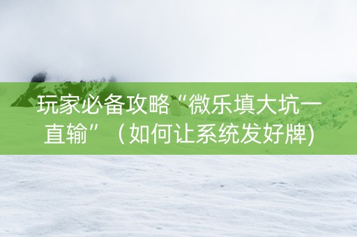 玩家必备攻略“微乐填大坑一直输”（如何让系统发好牌)