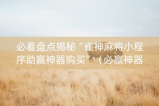 必看盘点揭秘“雀神麻将小程序助赢神器购买”（必赢神器)