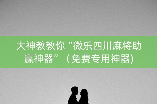 大神教教你“微乐四川麻将助赢神器”（免费专用神器)