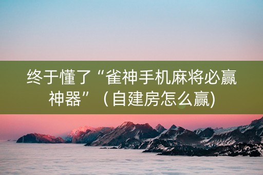 终于懂了“雀神手机麻将必赢神器”（自建房怎么赢)