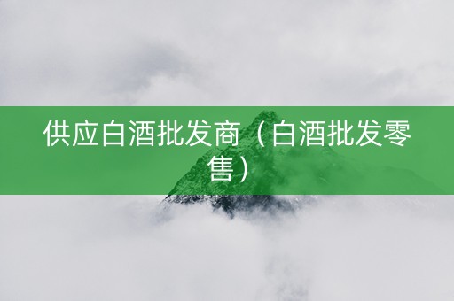 供应白酒批发商（白酒批发零售）