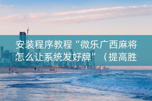 安装程序教程“微乐广西麻将怎么让系统发好牌”（提高胜率软件)