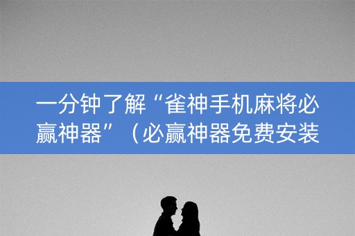一分钟了解“雀神手机麻将必赢神器”（必赢神器免费安装)