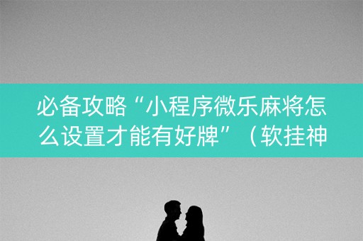 必备攻略“小程序微乐麻将怎么设置才能有好牌”（软挂神器)
