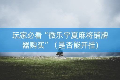 玩家必看“微乐宁夏麻将铺牌器购买”（是否能开挂)