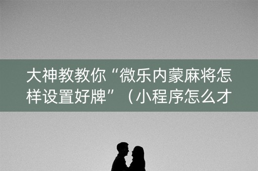 大神教教你“微乐内蒙麻将怎样设置好牌”（小程序怎么才会赢)