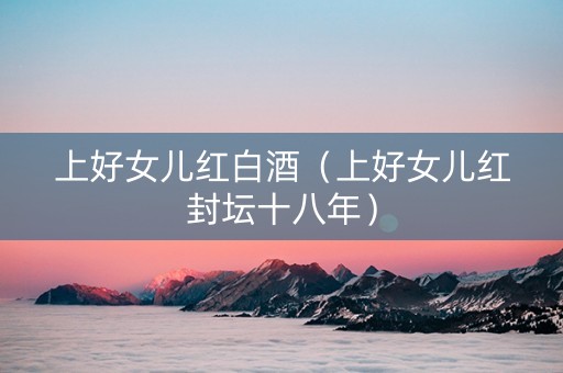 上好女儿红白酒（上好女儿红封坛十八年）
