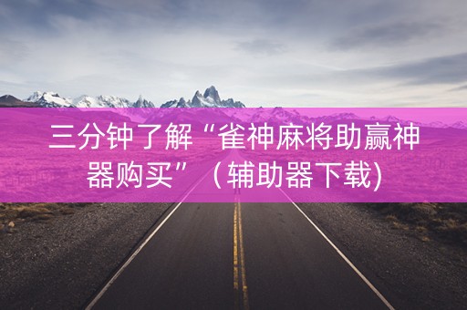 三分钟了解“雀神麻将助赢神器购买”（辅助器下载)