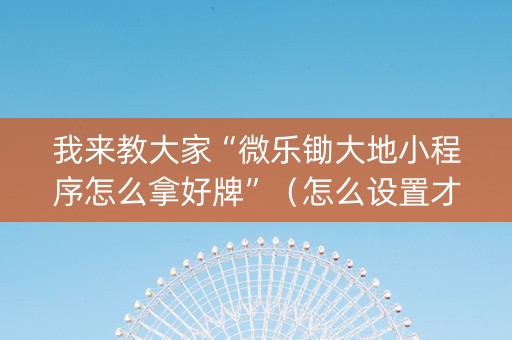 我来教大家“微乐锄大地小程序怎么拿好牌”（怎么设置才能赢)