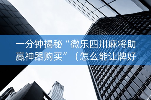 一分钟揭秘“微乐四川麻将助赢神器购买”（怎么能让牌好一点)