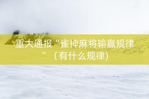 重大通报“雀神麻将输赢规律”（有什么规律)