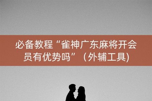 必备教程“雀神广东麻将开会员有优势吗”（外辅工具)