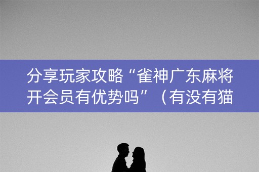 分享玩家攻略“雀神广东麻将开会员有优势吗”（有没有猫腻)
