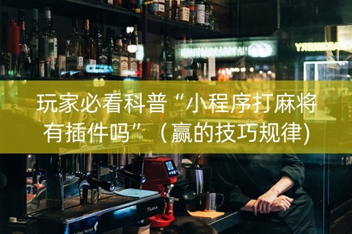 玩家必看科普“小程序打麻将有插件吗”（赢的技巧规律)