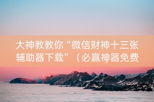 大神教教你“微信财神十三张辅助器下载”（必赢神器免费安装)