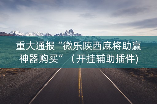 重大通报“微乐陕西麻将助赢神器购买”（开挂辅助插件)
