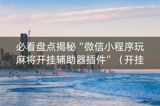 必看盘点揭秘“微信小程序玩麻将开挂辅助器插件”（开挂辅助脚本)