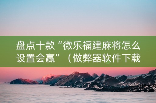 盘点十款“微乐福建麻将怎么设置会赢”（做弊器软件下载)