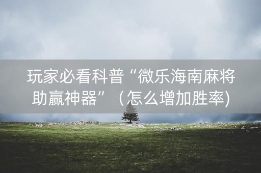 玩家必看科普“微乐海南麻将助赢神器”（怎么增加胜率)