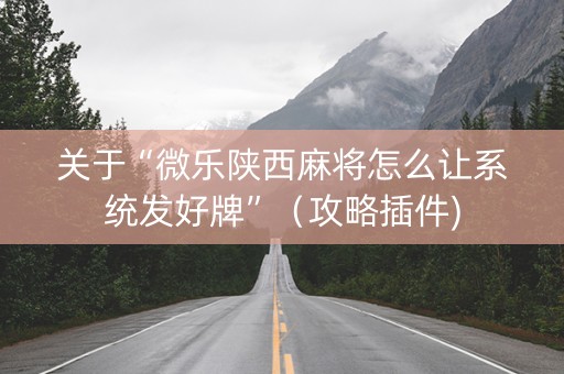 关于“微乐陕西麻将怎么让系统发好牌”（攻略插件)