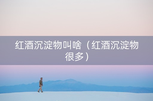 红酒沉淀物叫啥（红酒沉淀物很多）