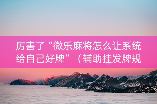 厉害了“微乐麻将怎么让系统给自己好牌”（辅助挂发牌规律)