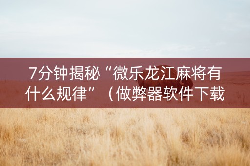 7分钟揭秘“微乐龙江麻将有什么规律”（做弊器软件下载)