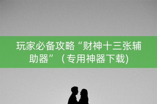 玩家必备攻略“财神十三张辅助器”（专用神器下载)