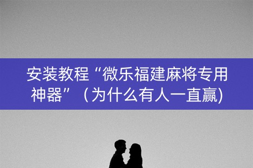安装教程“微乐福建麻将专用神器”（为什么有人一直赢)
