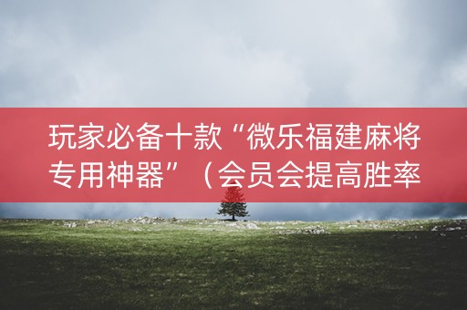 玩家必备十款“微乐福建麻将专用神器”（会员会提高胜率吗)