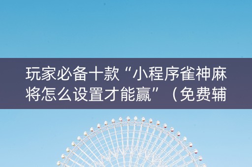 玩家必备十款“小程序雀神麻将怎么设置才能赢”（免费辅助)