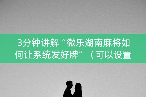 3分钟讲解“微乐湖南麻将如何让系统发好牌”（可以设置输赢吗)