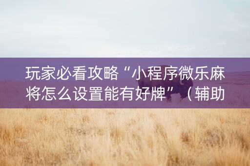 玩家必看攻略“小程序微乐麻将怎么设置能有好牌”（辅助挂发牌规律)