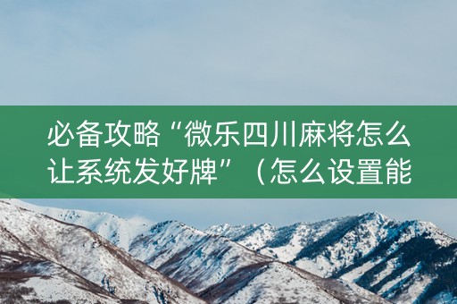 必备攻略“微乐四川麻将怎么让系统发好牌”（怎么设置能有好牌)