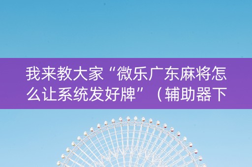 我来教大家“微乐广东麻将怎么让系统发好牌”（辅助器下载)