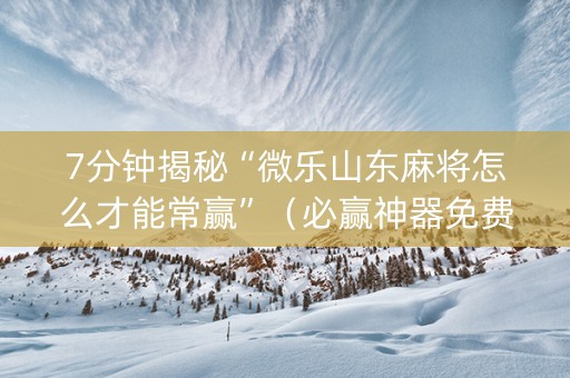 7分钟揭秘“微乐山东麻将怎么才能常赢”（必赢神器免费安装)