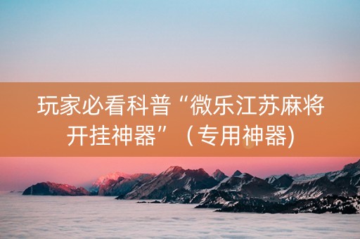 玩家必看科普“微乐江苏麻将开挂神器”（专用神器)