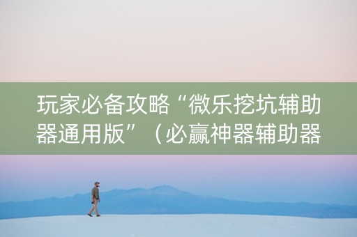 玩家必备攻略“微乐挖坑辅助器通用版”（必赢神器辅助器)