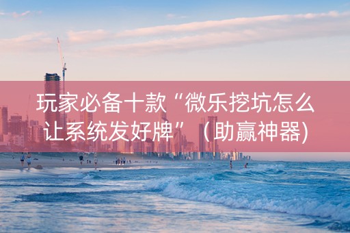 玩家必备十款“微乐挖坑怎么让系统发好牌”（助赢神器)