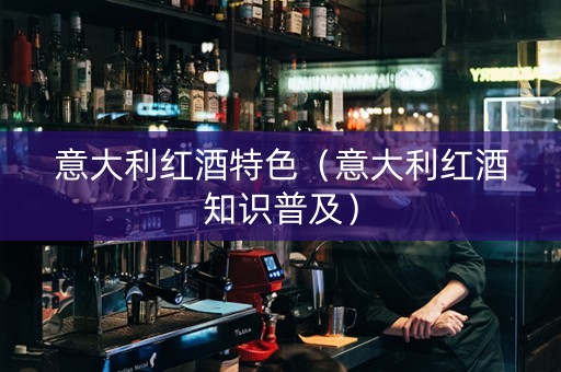 意大利红酒特色（意大利红酒知识普及）